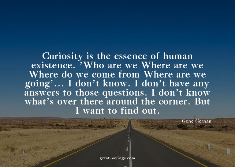 Curiosity is the essence of human existence. 'Who are w