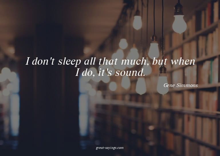 I don't sleep all that much, but when I do, it's sound.