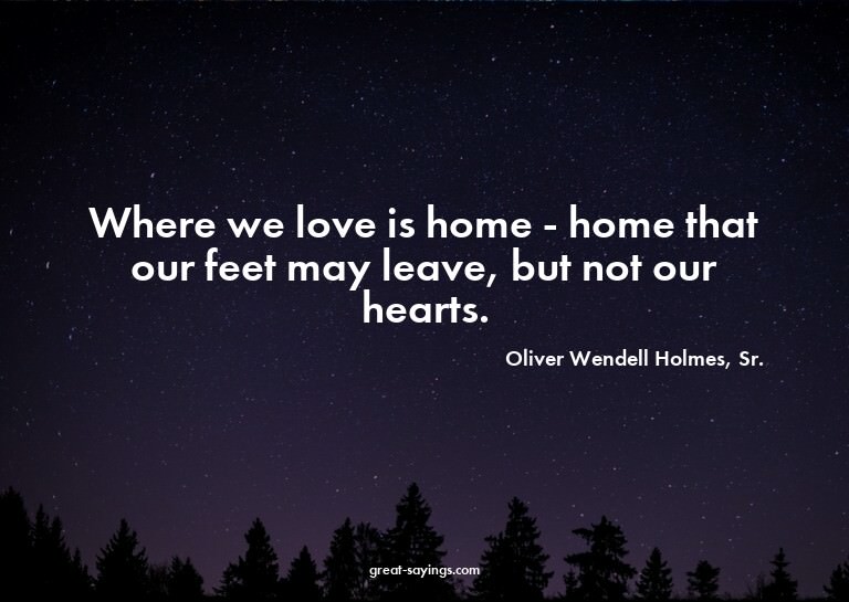 Where we love is home - home that our feet may leave, b