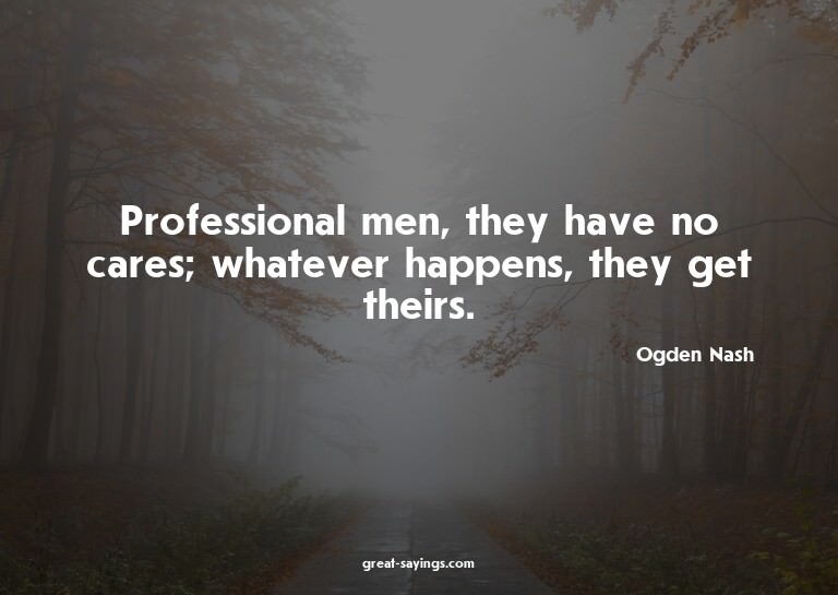 Professional men, they have no cares; whatever happens,