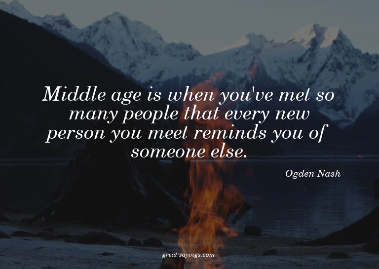 Middle age is when you've met so many people that every