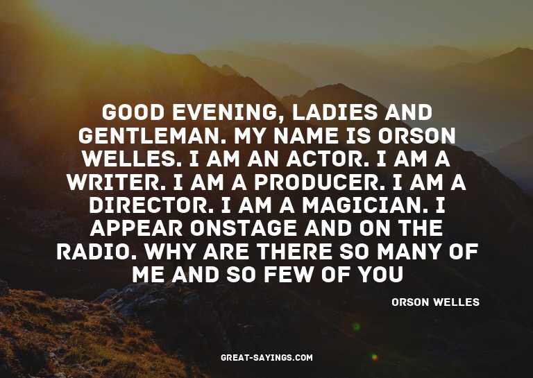 Good evening, ladies and gentleman. My name is Orson We