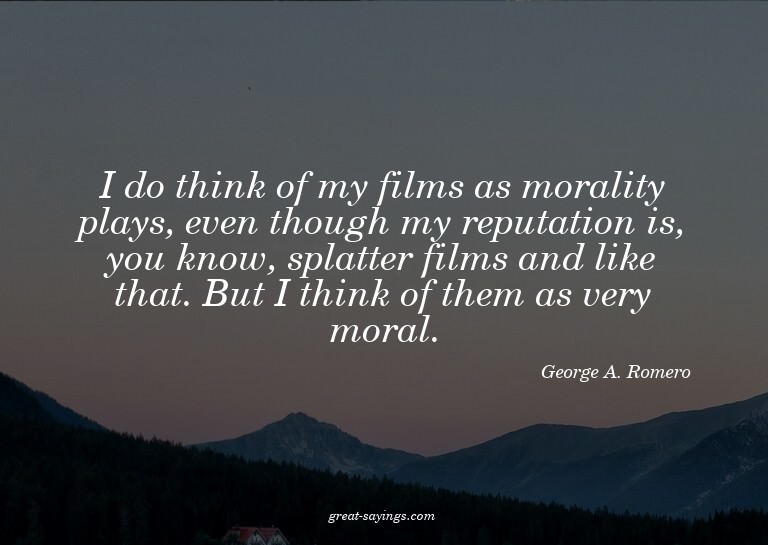 I do think of my films as morality plays, even though m