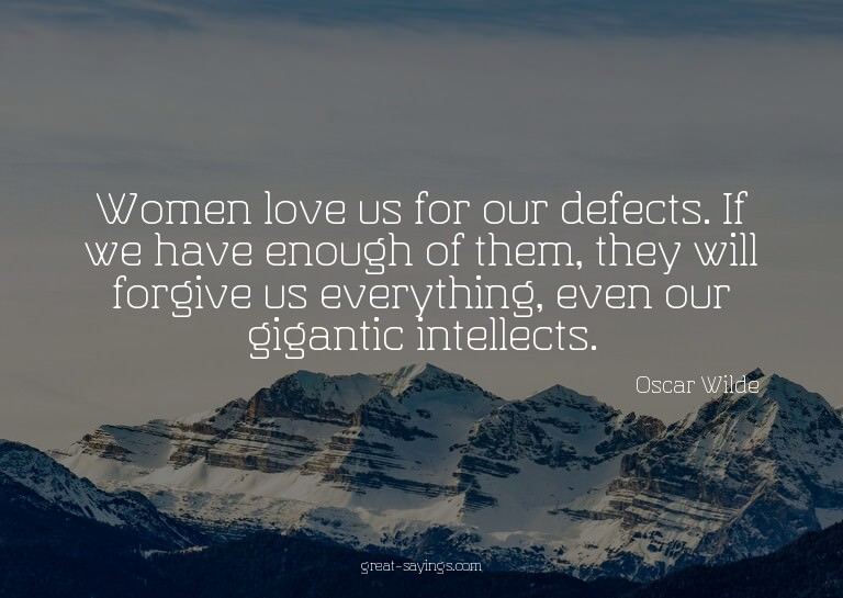 Women love us for our defects. If we have enough of the