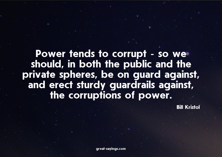 Power tends to corrupt - so we should, in both the publ