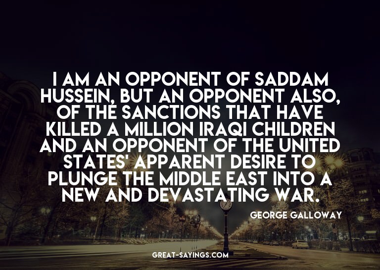 I am an opponent of Saddam Hussein, but an opponent als