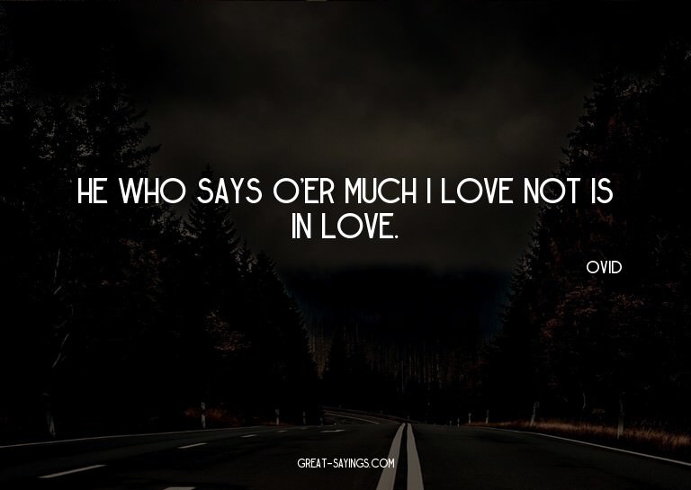 He who says o'er much I love not is in love.

