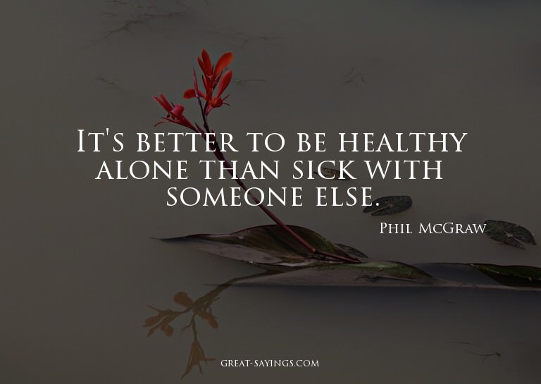 It's better to be healthy alone than sick with someone