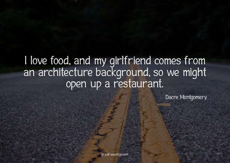 I love food, and my girlfriend comes from an architectu