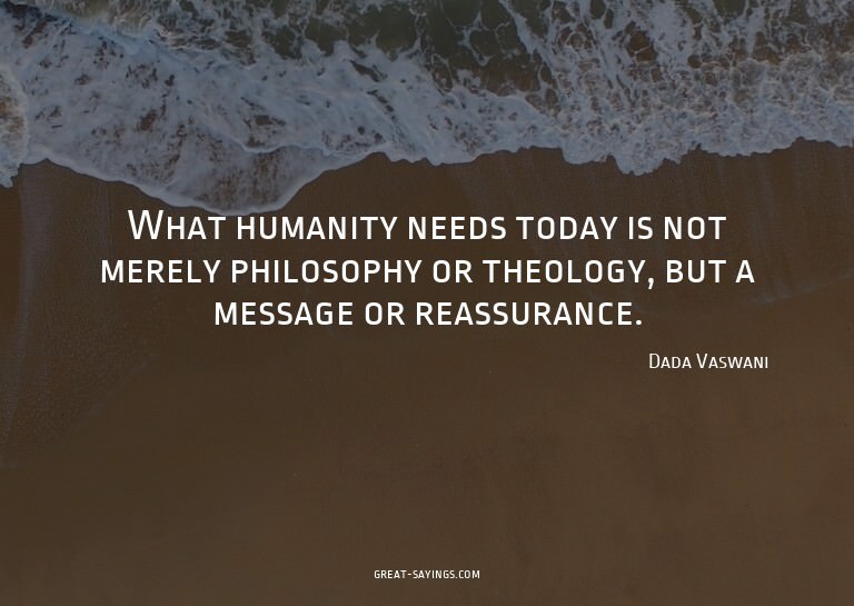 What humanity needs today is not merely philosophy or t