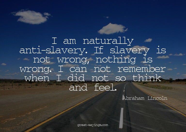 I am naturally anti-slavery. If slavery is not wrong, n