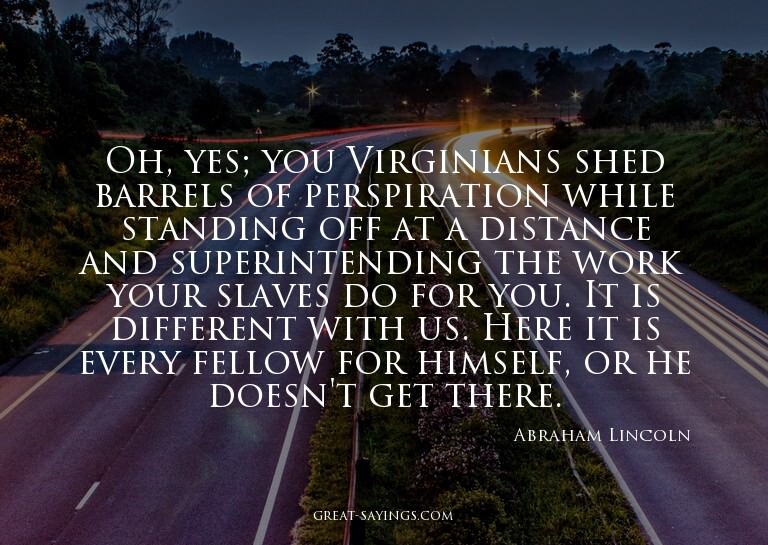 Oh, yes; you Virginians shed barrels of perspiration wh