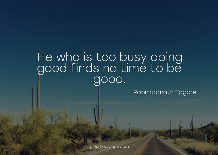 He who is too busy doing good finds no time to be good.