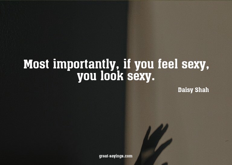 Most importantly, if you feel sexy, you look sexy.

