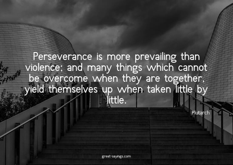 Perseverance is more prevailing than violence; and many