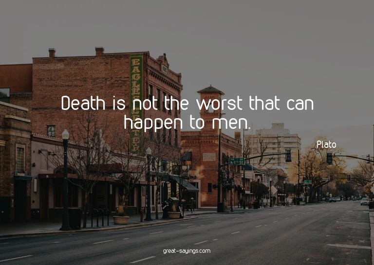 Death is not the worst that can happen to men.

