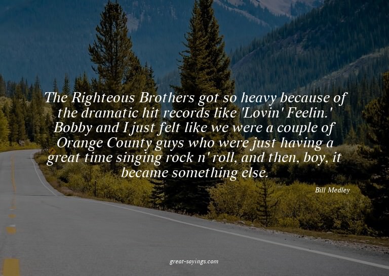 The Righteous Brothers got so heavy because of the dram