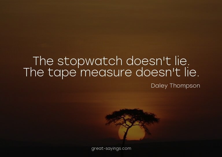 The stopwatch doesn't lie. The tape measure doesn't lie