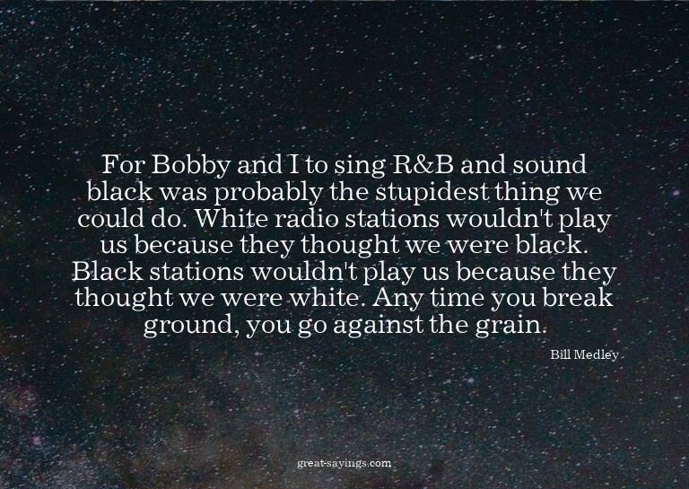 For Bobby and I to sing R&B and sound black was probabl