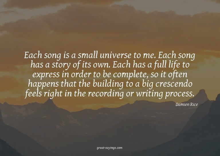 Each song is a small universe to me. Each song has a st