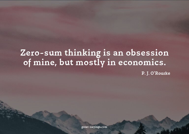 Zero-sum thinking is an obsession of mine, but mostly i