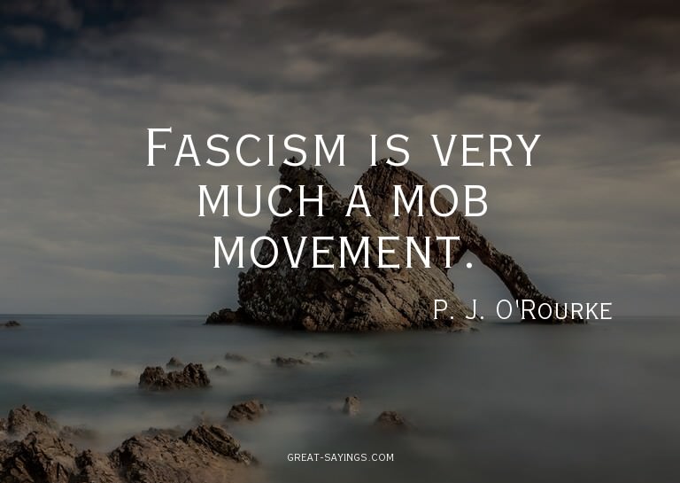 Fascism is very much a mob movement.

