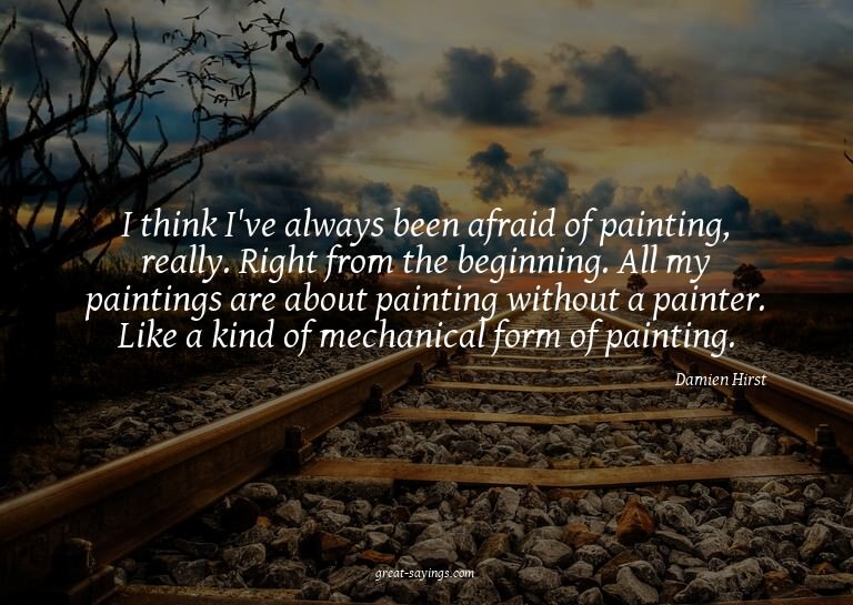 I think I've always been afraid of painting, really. Ri
