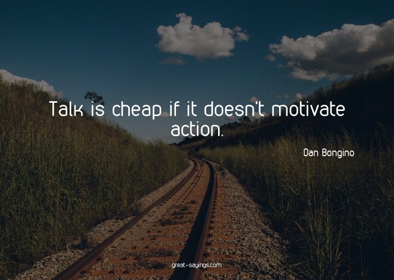 Talk is cheap if it doesn't motivate action.

