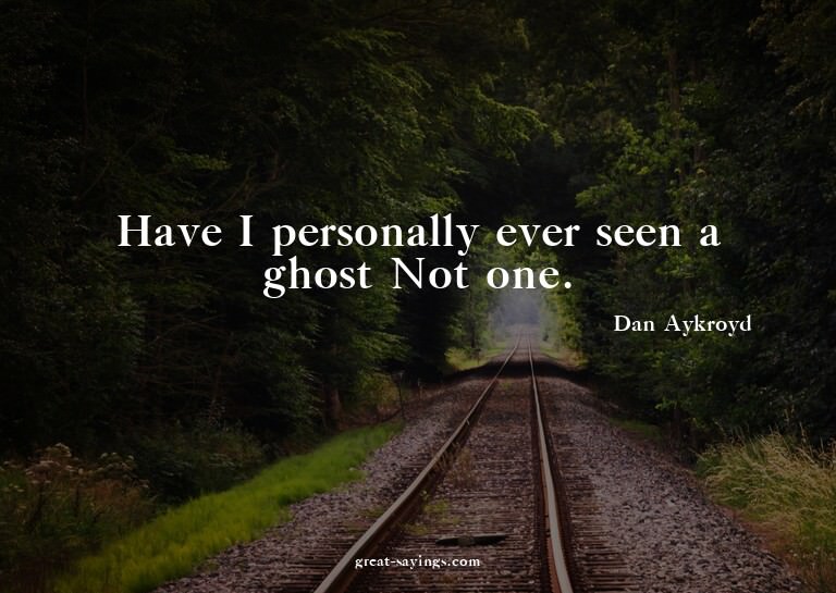Have I personally ever seen a ghost? Not one.

