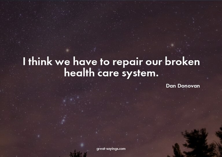 I think we have to repair our broken health care system