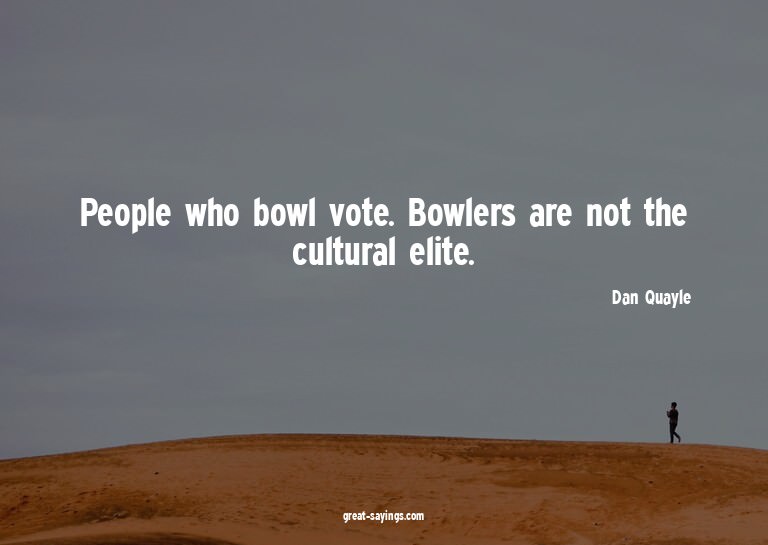 People who bowl vote. Bowlers are not the cultural elit
