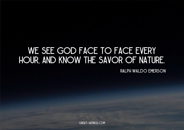We see God face to face every hour, and know the savor