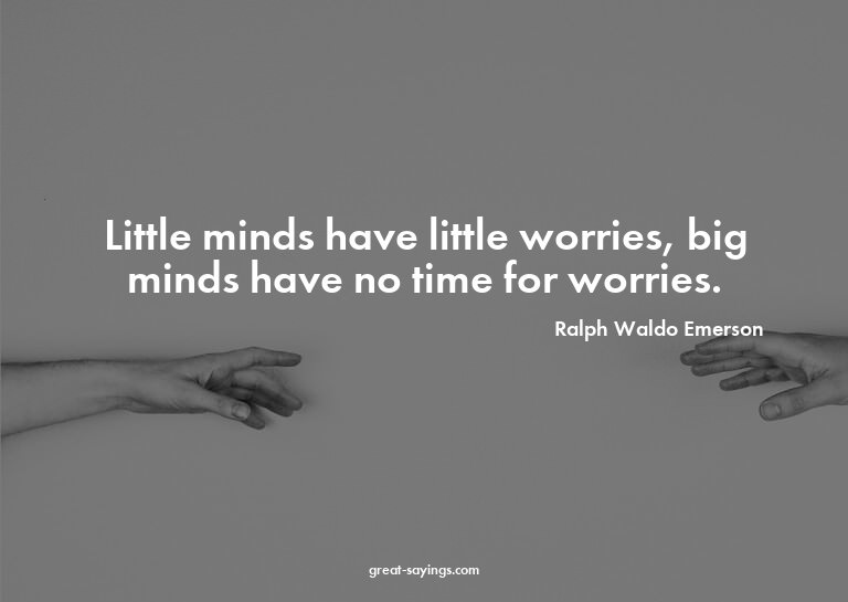 Little minds have little worries, big minds have no tim