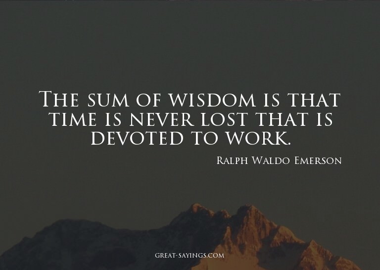 The sum of wisdom is that time is never lost that is de