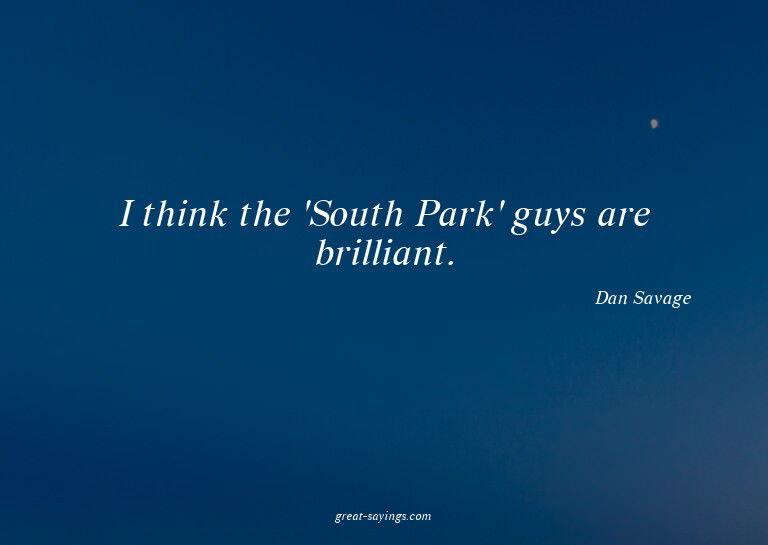 I think the 'South Park' guys are brilliant.

