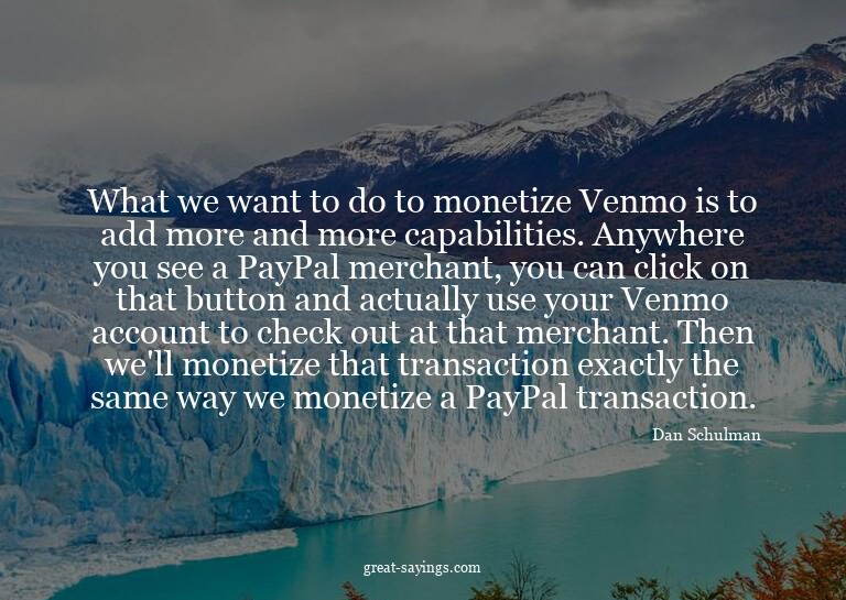 What we want to do to monetize Venmo is to add more and