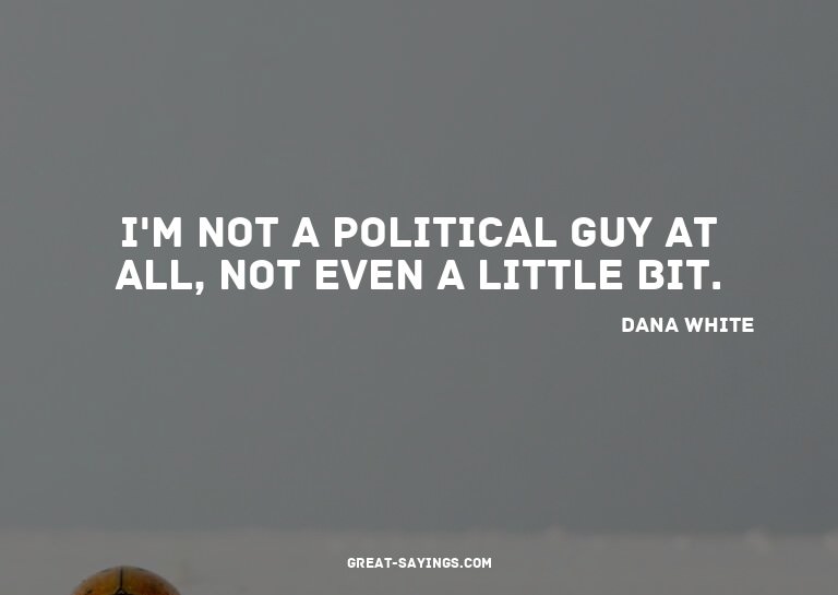 I'm not a political guy at all, not even a little bit.

