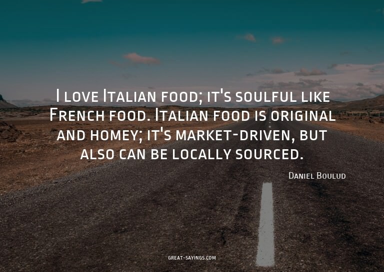 I love Italian food; it's soulful like French food. Ita