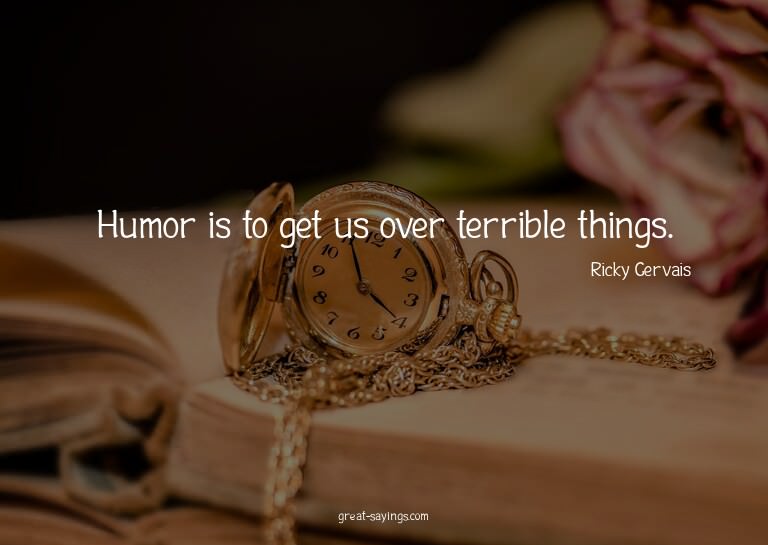 Humor is to get us over terrible things.

