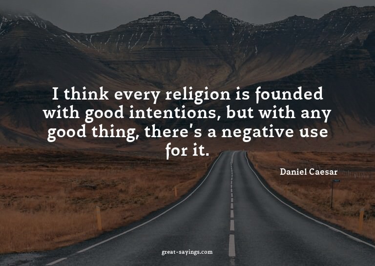 I think every religion is founded with good intentions,