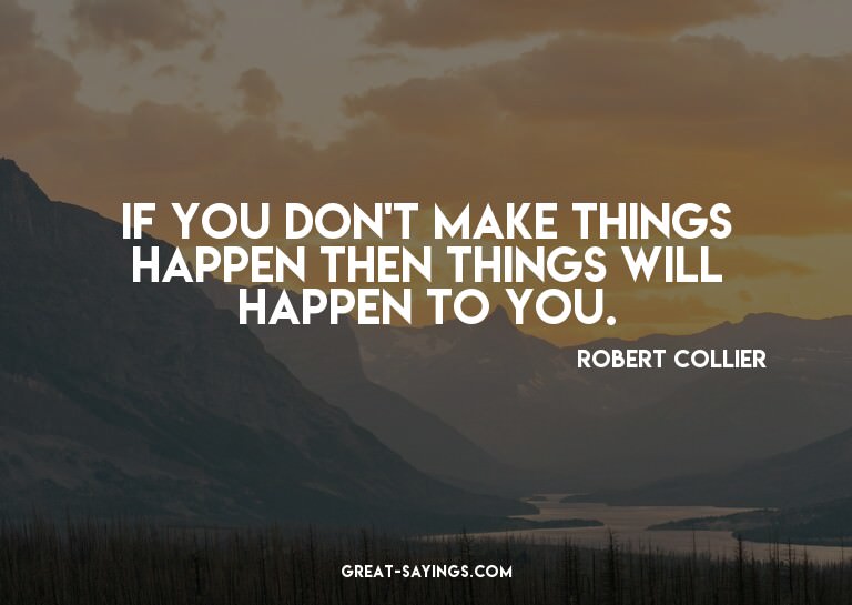 If you don't make things happen then things will happen