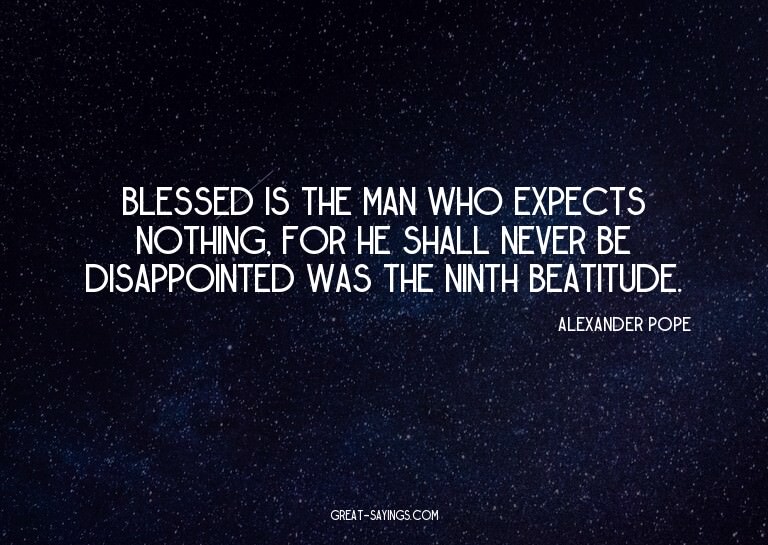 Blessed is the man who expects nothing, for he shall ne