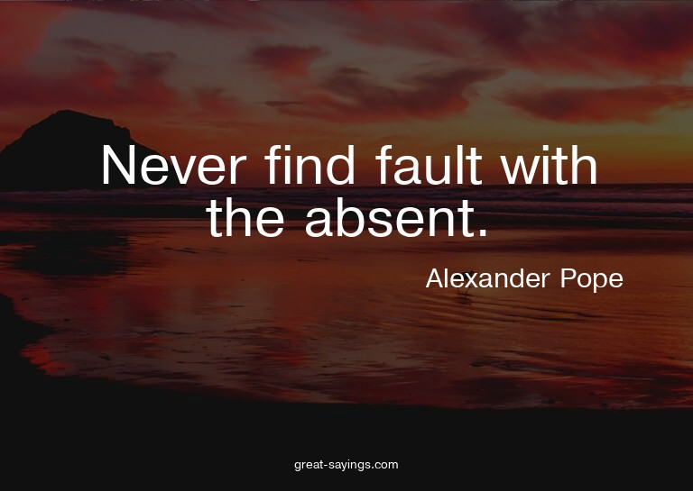 Never find fault with the absent.

