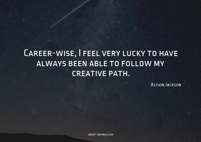 Career-wise, I feel very lucky to have always been able
