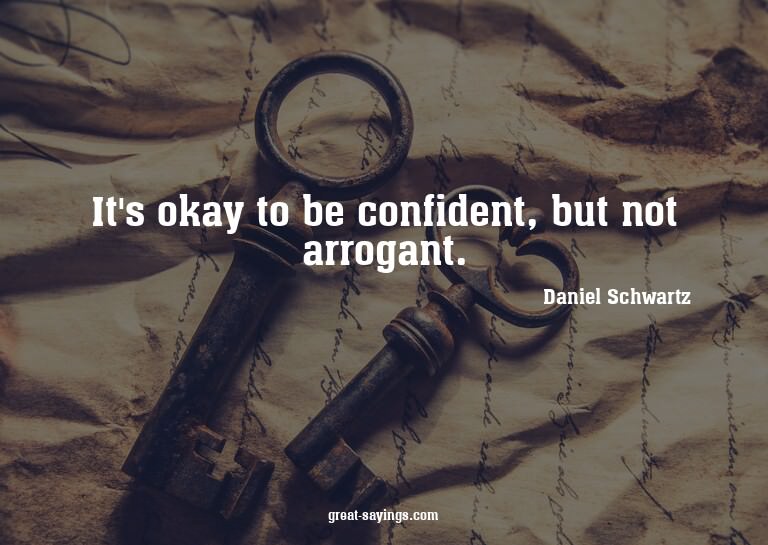 It's okay to be confident, but not arrogant.

