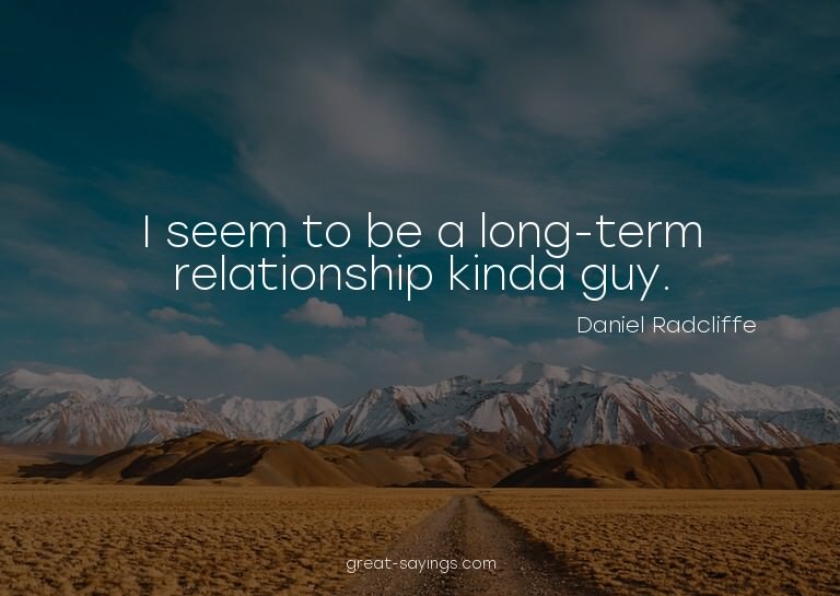 I seem to be a long-term relationship kinda guy.

