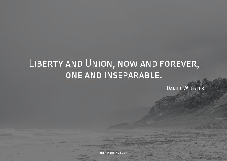 Liberty and Union, now and forever, one and inseparable
