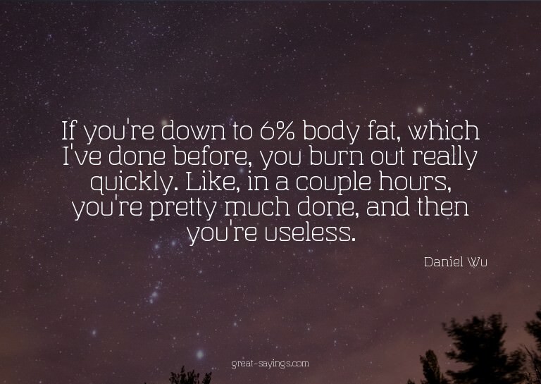 If you're down to 6% body fat, which I've done before,