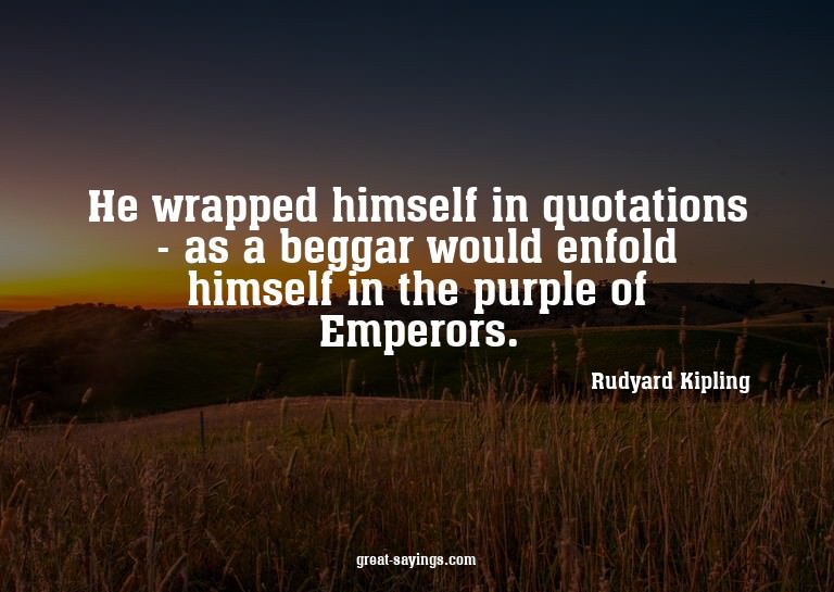 He wrapped himself in quotations - as a beggar would en