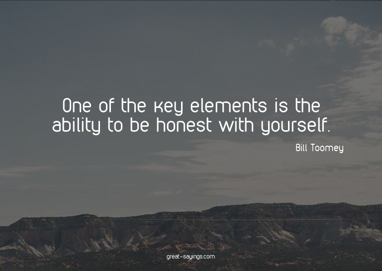 One of the key elements is the ability to be honest wit